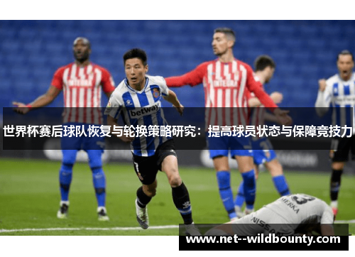 世界杯赛后球队恢复与轮换策略研究：提高球员状态与保障竞技力