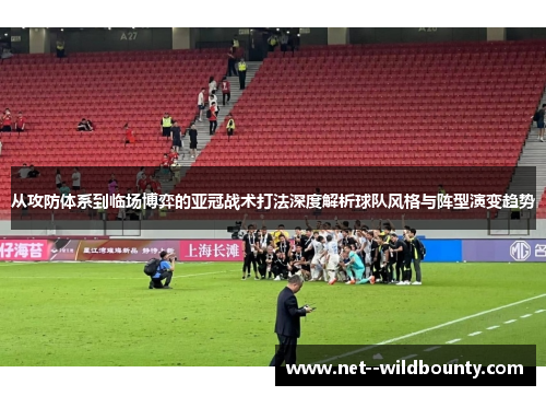 从攻防体系到临场博弈的亚冠战术打法深度解析球队风格与阵型演变趋势