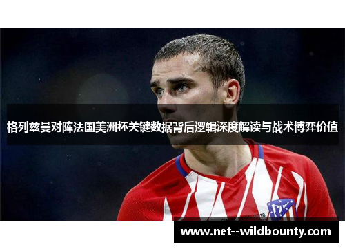 格列兹曼对阵法国美洲杯关键数据背后逻辑深度解读与战术博弈价值 格列兹曼对阵法国美洲杯关键数据背后逻辑深度解读与战术博弈价值