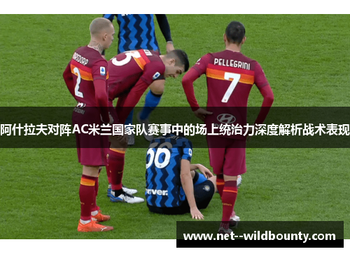 阿什拉夫对阵AC米兰国家队赛事中的场上统治力深度解析战术表现