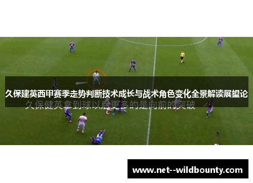 久保建英西甲赛季走势判断技术成长与战术角色变化全景解读展望论