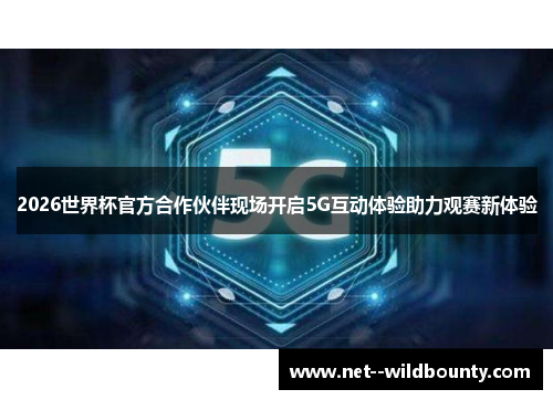 2026世界杯官方合作伙伴现场开启5G互动体验助力观赛新体验 2026世界杯官方合作伙伴现场开启5G互动体验助力观赛新体验