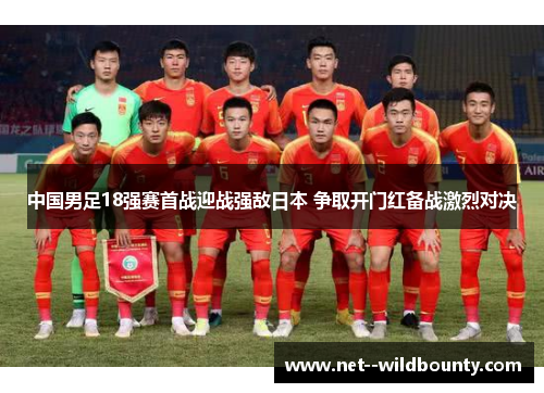 中国男足18强赛首战迎战强敌日本 争取开门红备战激烈对决 中国男足18强赛首战迎战强敌日本 争取开门红备战激烈对决