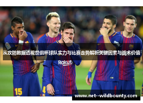 从攻防数据透视世俱杯球队实力与比赛走势解析关键因素与战术价值 从攻防数据透视世俱杯球队实力与比赛走势解析关键因素与战术价值