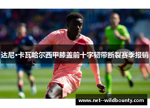达尼·卡瓦哈尔西甲膝盖前十字韧带断裂赛季报销 达尼·卡瓦哈尔西甲膝盖前十字韧带断裂赛季报销