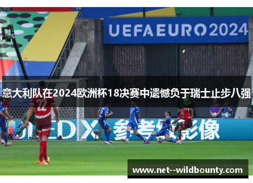 意大利队在2024欧洲杯18决赛中遗憾负于瑞士止步八强