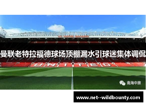 曼联老特拉福德球场顶棚漏水引球迷集体调侃 曼联老特拉福德球场顶棚漏水引球迷集体调侃