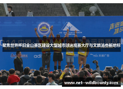 聚焦世界杯旧金山赛区建设大型城市球迷观赛大厅与文旅消费新地标